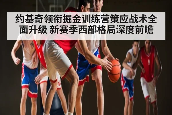 约基奇领衔掘金训练营策应战术全面升级 新赛季西部格局深度前瞻 - kaiyun
