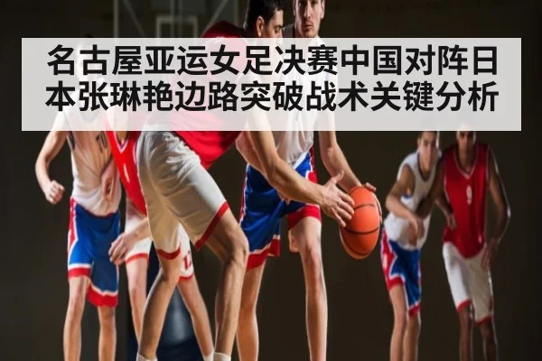 名古屋亚运女足决赛中国对阵日本张琳艳边路突破战术关键分析 - kaiyun