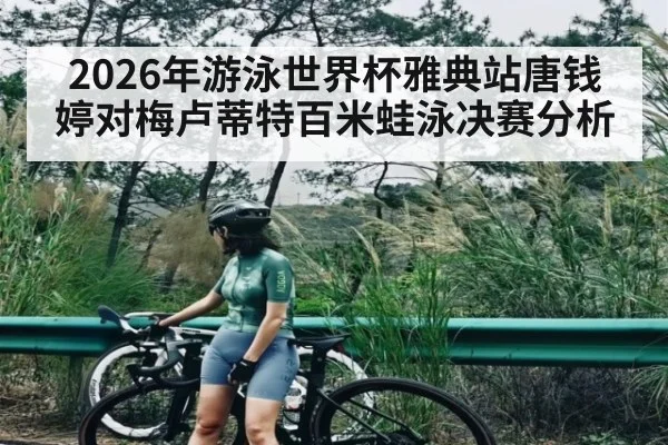 2026年游泳世界杯雅典站唐钱婷对梅卢蒂特百米蛙泳决赛分析 - kaiyun