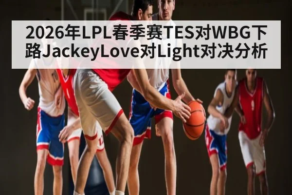 2026年LPL春季赛TES对WBG下路JackeyLove对Light对决分析 - kaiyun