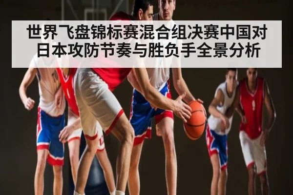 世界飞盘锦标赛混合组决赛中国对日本攻防节奏与胜负手全景分析 - kaiyun